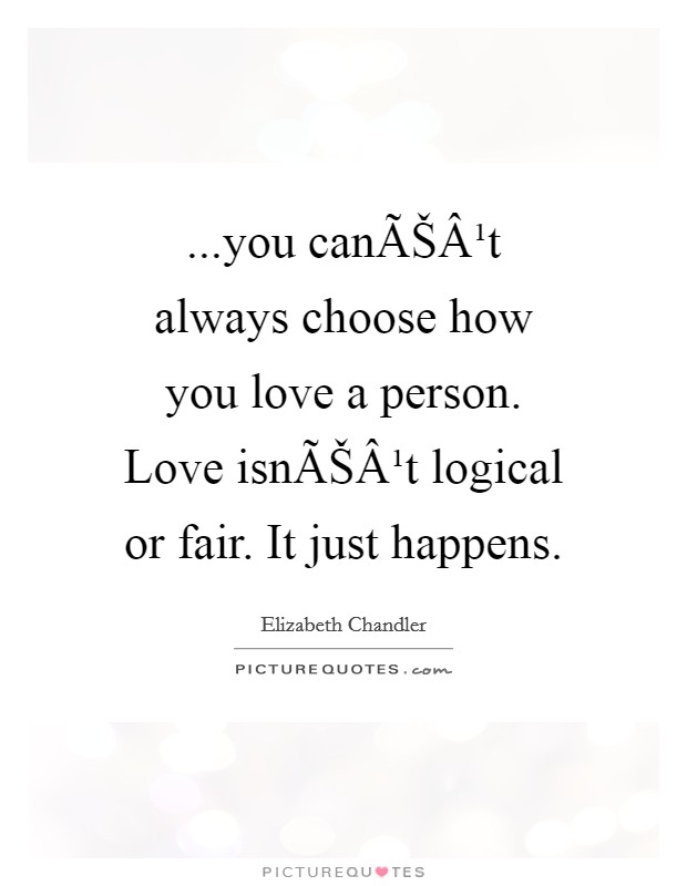 ...you canÃŠÂ¹t always choose how you love a person. Love isnÃŠÂ¹t logical or fair. It just happens. Picture Quote #1