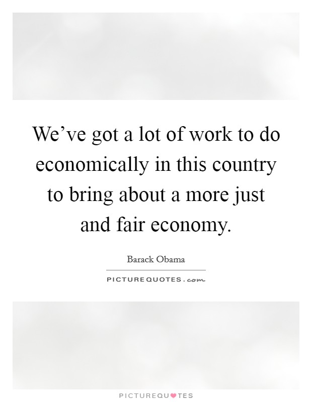 We've got a lot of work to do economically in this country to bring about a more just and fair economy. Picture Quote #1