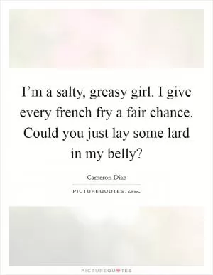 I’m a salty, greasy girl. I give every french fry a fair chance. Could you just lay some lard in my belly? Picture Quote #1