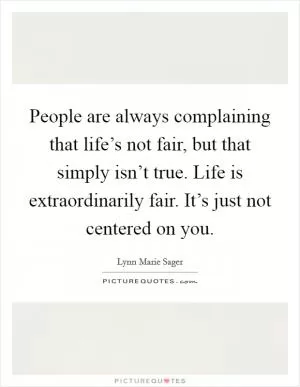 People are always complaining that life’s not fair, but that simply isn’t true. Life is extraordinarily fair. It’s just not centered on you Picture Quote #1