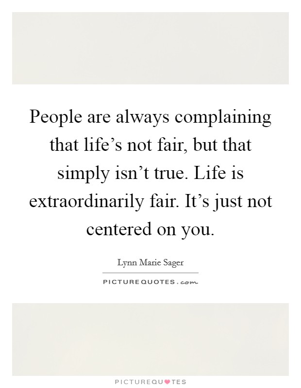 People are always complaining that life's not fair, but that simply isn't true. Life is extraordinarily fair. It's just not centered on you. Picture Quote #1