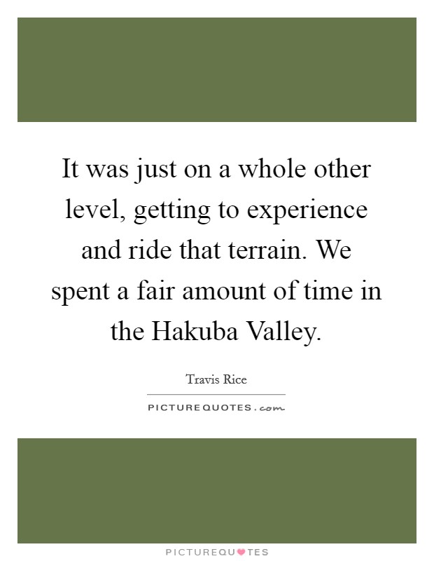 It was just on a whole other level, getting to experience and ride that terrain. We spent a fair amount of time in the Hakuba Valley. Picture Quote #1