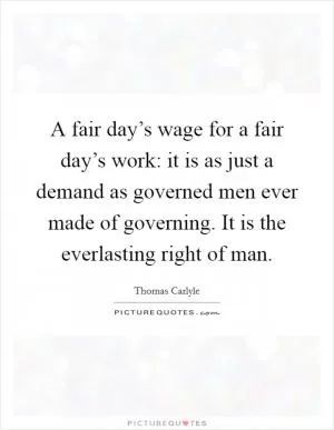 A fair day’s wage for a fair day’s work: it is as just a demand as governed men ever made of governing. It is the everlasting right of man Picture Quote #1