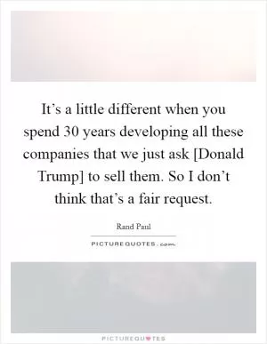 It’s a little different when you spend 30 years developing all these companies that we just ask [Donald Trump] to sell them. So I don’t think that’s a fair request Picture Quote #1