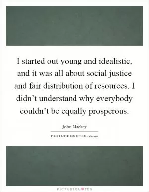 I started out young and idealistic, and it was all about social justice and fair distribution of resources. I didn’t understand why everybody couldn’t be equally prosperous Picture Quote #1