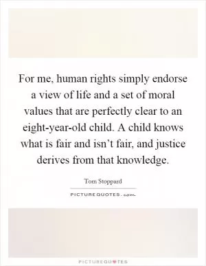 For me, human rights simply endorse a view of life and a set of moral values that are perfectly clear to an eight-year-old child. A child knows what is fair and isn’t fair, and justice derives from that knowledge Picture Quote #1