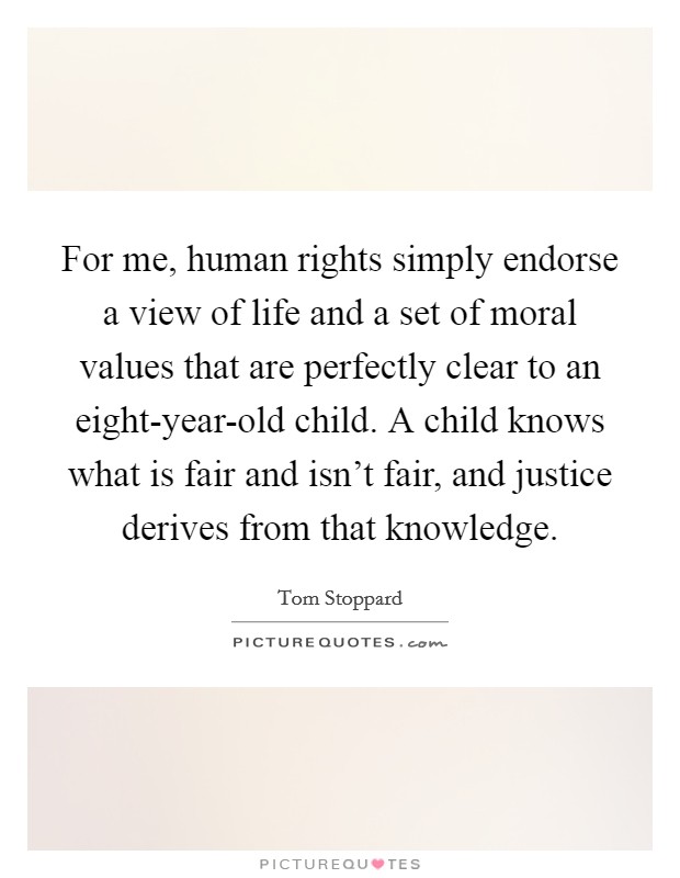 For me, human rights simply endorse a view of life and a set of moral values that are perfectly clear to an eight-year-old child. A child knows what is fair and isn't fair, and justice derives from that knowledge. Picture Quote #1