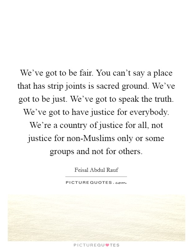 We've got to be fair. You can't say a place that has strip joints is sacred ground. We've got to be just. We've got to speak the truth. We've got to have justice for everybody. We're a country of justice for all, not justice for non-Muslims only or some groups and not for others. Picture Quote #1