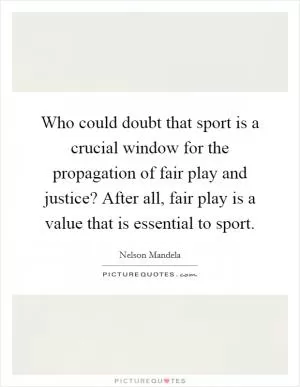 Who could doubt that sport is a crucial window for the propagation of fair play and justice? After all, fair play is a value that is essential to sport Picture Quote #1