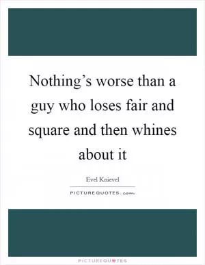 Nothing’s worse than a guy who loses fair and square and then whines about it Picture Quote #1
