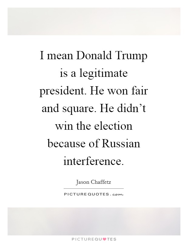 I mean Donald Trump is a legitimate president. He won fair and square. He didn't win the election because of Russian interference. Picture Quote #1