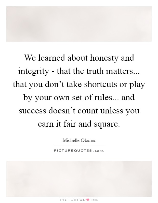 We learned about honesty and integrity - that the truth matters... that you don't take shortcuts or play by your own set of rules... and success doesn't count unless you earn it fair and square. Picture Quote #1