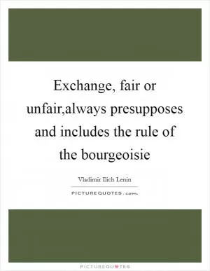 Exchange, fair or unfair,always presupposes and includes the rule of the bourgeoisie Picture Quote #1