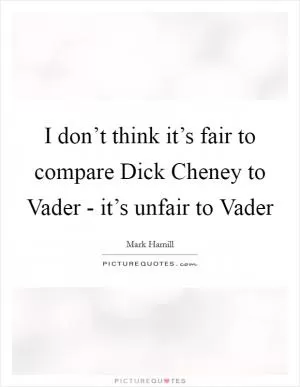 I don’t think it’s fair to compare Dick Cheney to Vader - it’s unfair to Vader Picture Quote #1