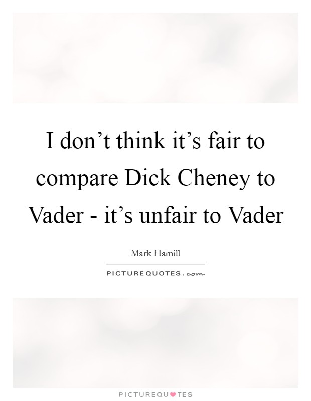 I don't think it's fair to compare Dick Cheney to Vader - it's unfair to Vader Picture Quote #1