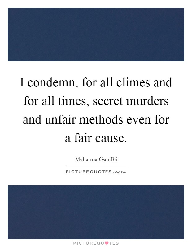 I condemn, for all climes and for all times, secret murders and unfair methods even for a fair cause. Picture Quote #1