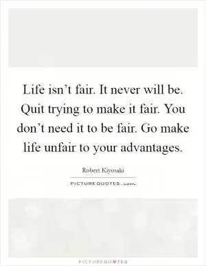 Life isn’t fair. It never will be. Quit trying to make it fair. You don’t need it to be fair. Go make life unfair to your advantages Picture Quote #1