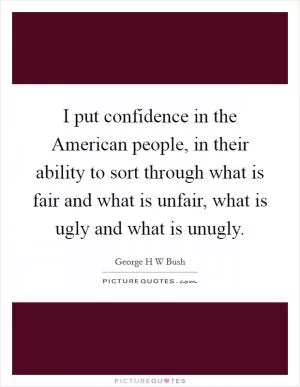 I put confidence in the American people, in their ability to sort through what is fair and what is unfair, what is ugly and what is unugly Picture Quote #1