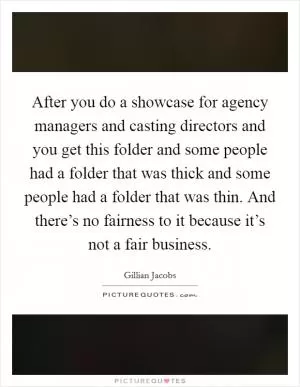 After you do a showcase for agency managers and casting directors and you get this folder and some people had a folder that was thick and some people had a folder that was thin. And there’s no fairness to it because it’s not a fair business Picture Quote #1