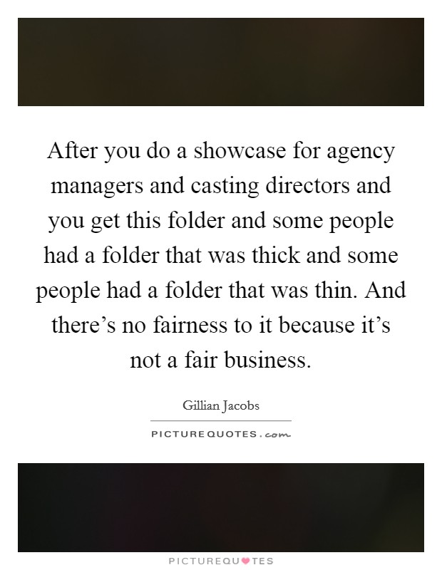 After you do a showcase for agency managers and casting directors and you get this folder and some people had a folder that was thick and some people had a folder that was thin. And there's no fairness to it because it's not a fair business. Picture Quote #1