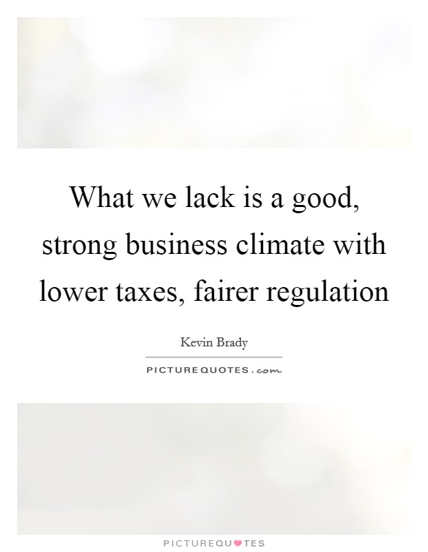 What we lack is a good, strong business climate with lower taxes, fairer regulation Picture Quote #1
