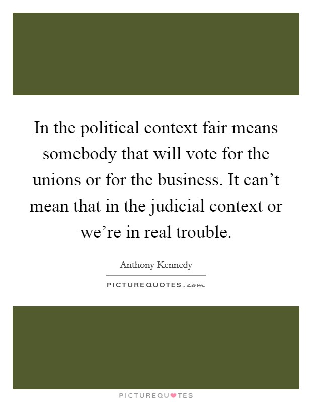 In the political context fair means somebody that will vote for the unions or for the business. It can't mean that in the judicial context or we're in real trouble. Picture Quote #1