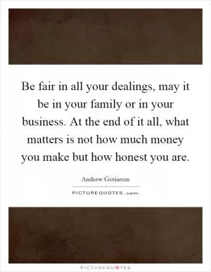 Be fair in all your dealings, may it be in your family or in your business. At the end of it all, what matters is not how much money you make but how honest you are Picture Quote #1