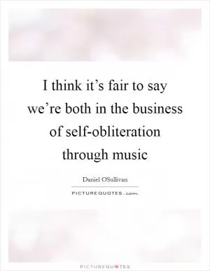I think it’s fair to say we’re both in the business of self-obliteration through music Picture Quote #1
