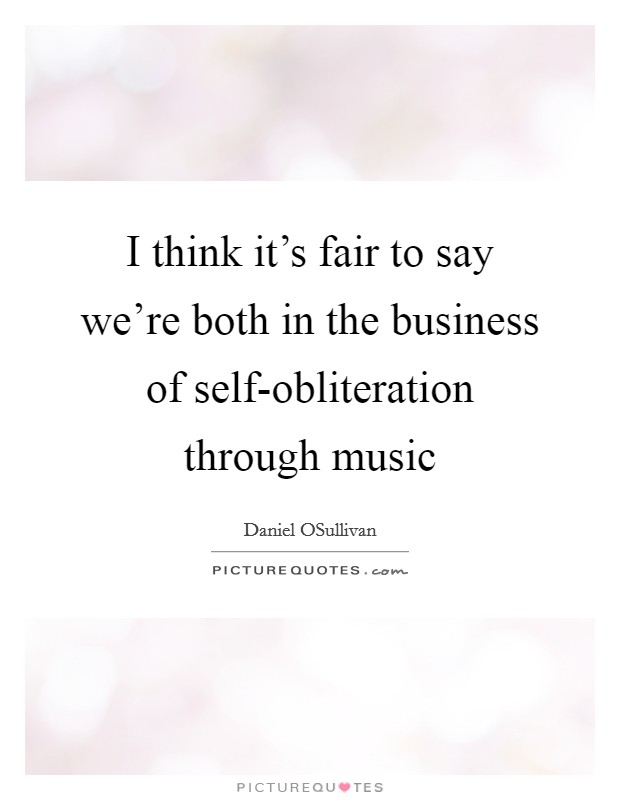 I think it's fair to say we're both in the business of self-obliteration through music Picture Quote #1