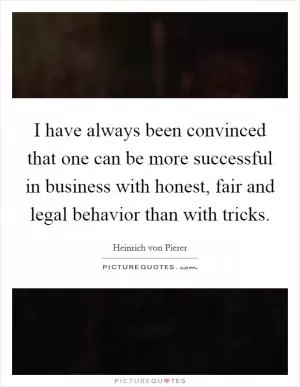 I have always been convinced that one can be more successful in business with honest, fair and legal behavior than with tricks Picture Quote #1
