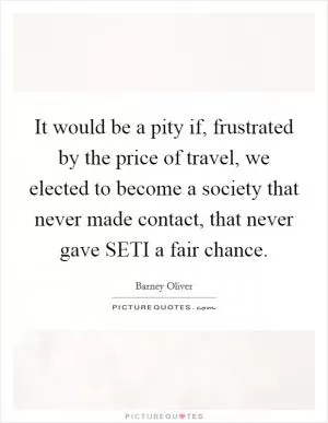 It would be a pity if, frustrated by the price of travel, we elected to become a society that never made contact, that never gave SETI a fair chance Picture Quote #1