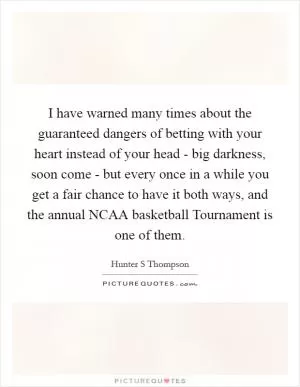 I have warned many times about the guaranteed dangers of betting with your heart instead of your head - big darkness, soon come - but every once in a while you get a fair chance to have it both ways, and the annual NCAA basketball Tournament is one of them Picture Quote #1