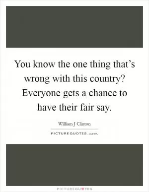 You know the one thing that’s wrong with this country? Everyone gets a chance to have their fair say Picture Quote #1