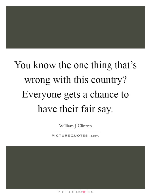 You know the one thing that's wrong with this country? Everyone gets a chance to have their fair say. Picture Quote #1