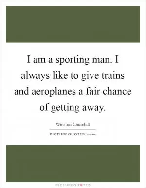 I am a sporting man. I always like to give trains and aeroplanes a fair chance of getting away Picture Quote #1