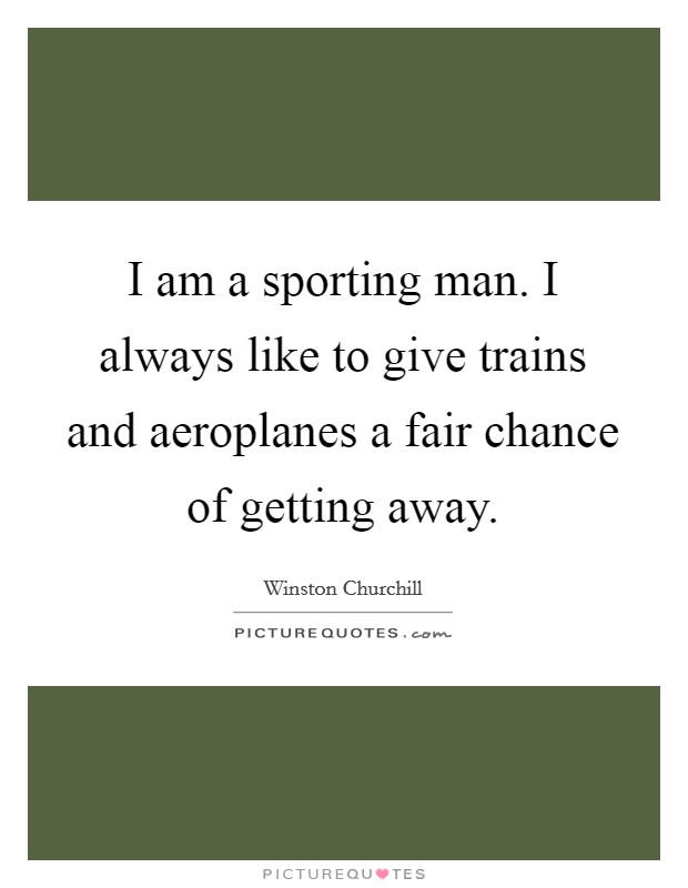 I am a sporting man. I always like to give trains and aeroplanes a fair chance of getting away. Picture Quote #1