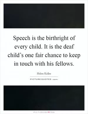 Speech is the birthright of every child. It is the deaf child’s one fair chance to keep in touch with his fellows Picture Quote #1