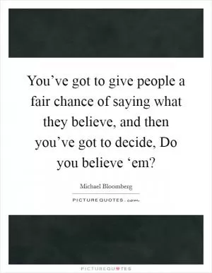 You’ve got to give people a fair chance of saying what they believe, and then you’ve got to decide, Do you believe ‘em? Picture Quote #1