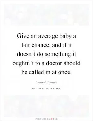 Give an average baby a fair chance, and if it doesn’t do something it oughtn’t to a doctor should be called in at once Picture Quote #1