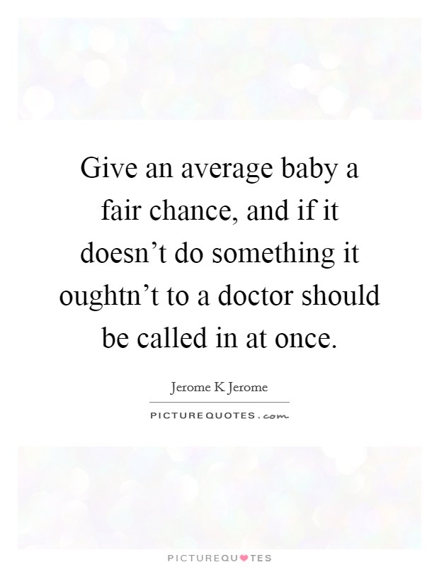 Give an average baby a fair chance, and if it doesn't do something it oughtn't to a doctor should be called in at once. Picture Quote #1