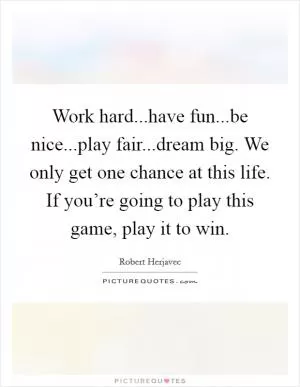 Work hard...have fun...be nice...play fair...dream big. We only get one chance at this life. If you’re going to play this game, play it to win Picture Quote #1