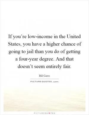 If you’re low-income in the United States, you have a higher chance of going to jail than you do of getting a four-year degree. And that doesn’t seem entirely fair Picture Quote #1