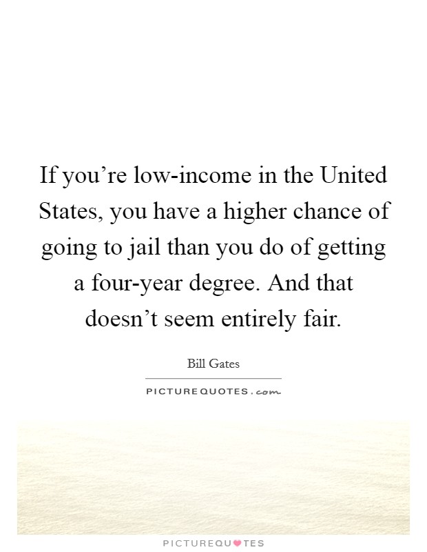 If you're low-income in the United States, you have a higher chance of going to jail than you do of getting a four-year degree. And that doesn't seem entirely fair. Picture Quote #1