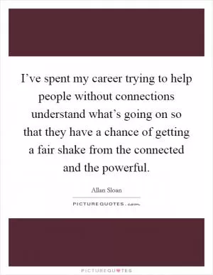 I’ve spent my career trying to help people without connections understand what’s going on so that they have a chance of getting a fair shake from the connected and the powerful Picture Quote #1