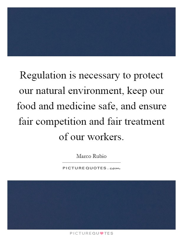 Regulation is necessary to protect our natural environment, keep our food and medicine safe, and ensure fair competition and fair treatment of our workers. Picture Quote #1