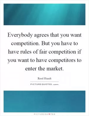 Everybody agrees that you want competition. But you have to have rules of fair competition if you want to have competitors to enter the market Picture Quote #1