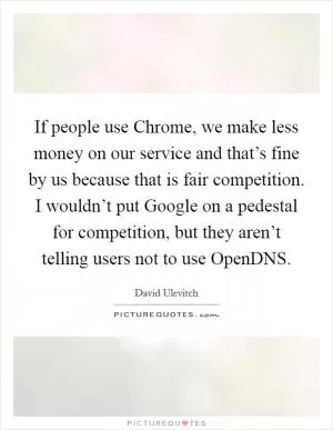 If people use Chrome, we make less money on our service and that’s fine by us because that is fair competition. I wouldn’t put Google on a pedestal for competition, but they aren’t telling users not to use OpenDNS Picture Quote #1