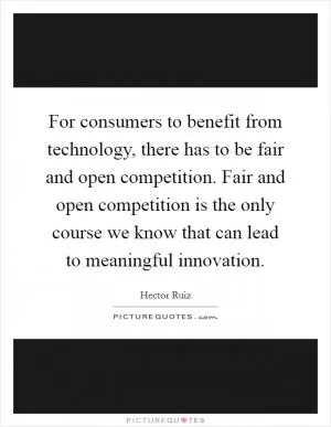 For consumers to benefit from technology, there has to be fair and open competition. Fair and open competition is the only course we know that can lead to meaningful innovation Picture Quote #1