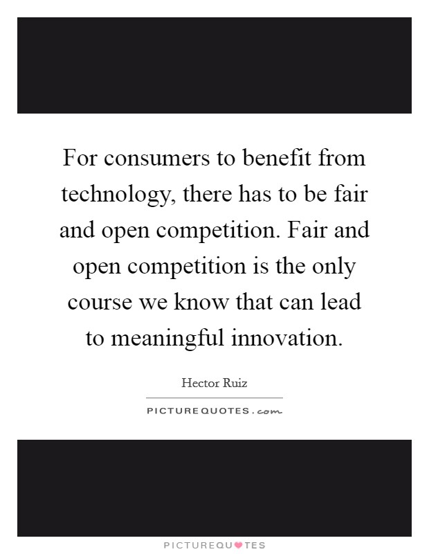 For consumers to benefit from technology, there has to be fair and open competition. Fair and open competition is the only course we know that can lead to meaningful innovation. Picture Quote #1