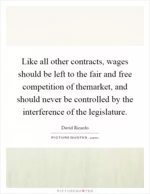 Like all other contracts, wages should be left to the fair and free competition of themarket, and should never be controlled by the interference of the legislature Picture Quote #1